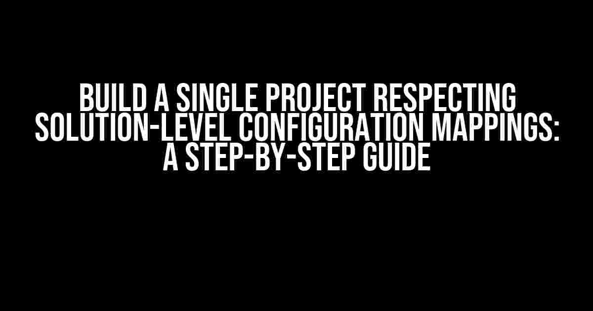 Build a Single Project Respecting Solution-Level Configuration Mappings: A Step-by-Step Guide