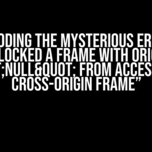 Decoding the Mysterious Error: “Blocked a frame with origin "null" from accessing a cross-origin frame”