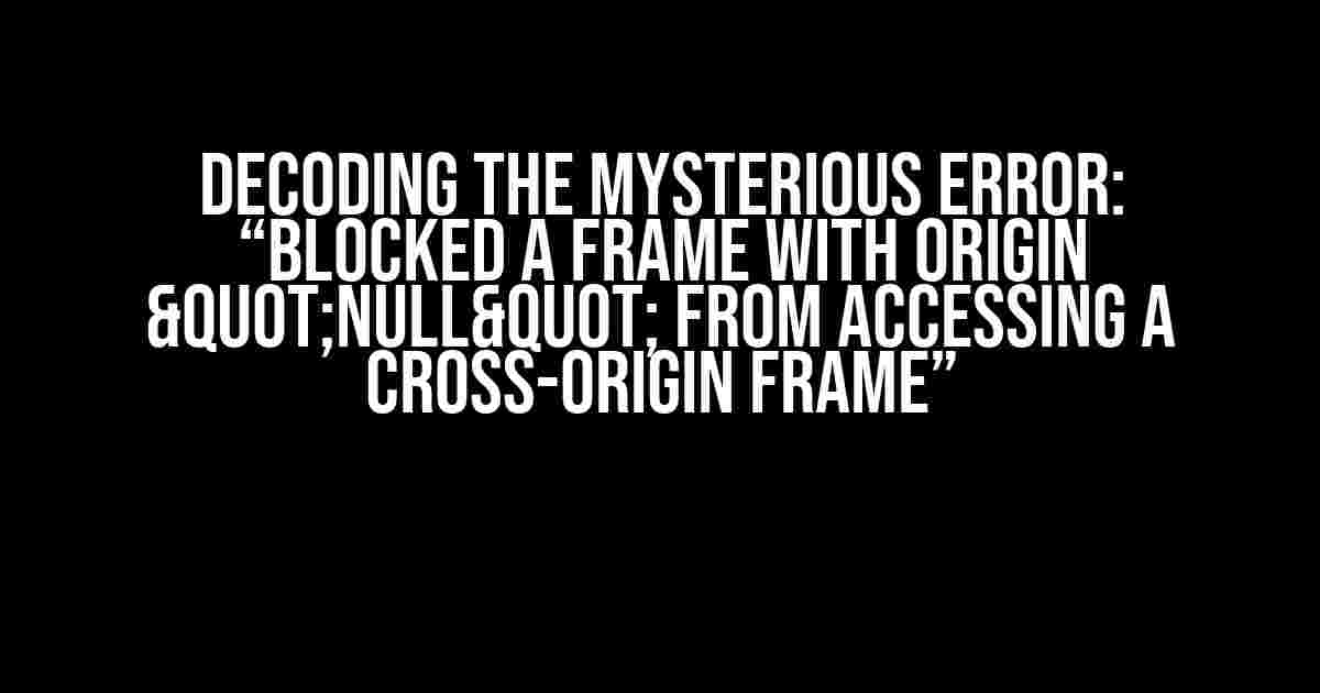 Decoding the Mysterious Error: “Blocked a frame with origin "null" from accessing a cross-origin frame”