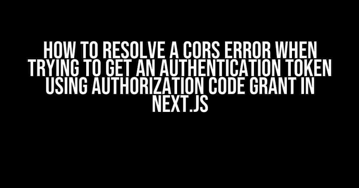 How to Resolve a CORS Error when Trying to Get an Authentication Token using Authorization Code Grant in Next.js