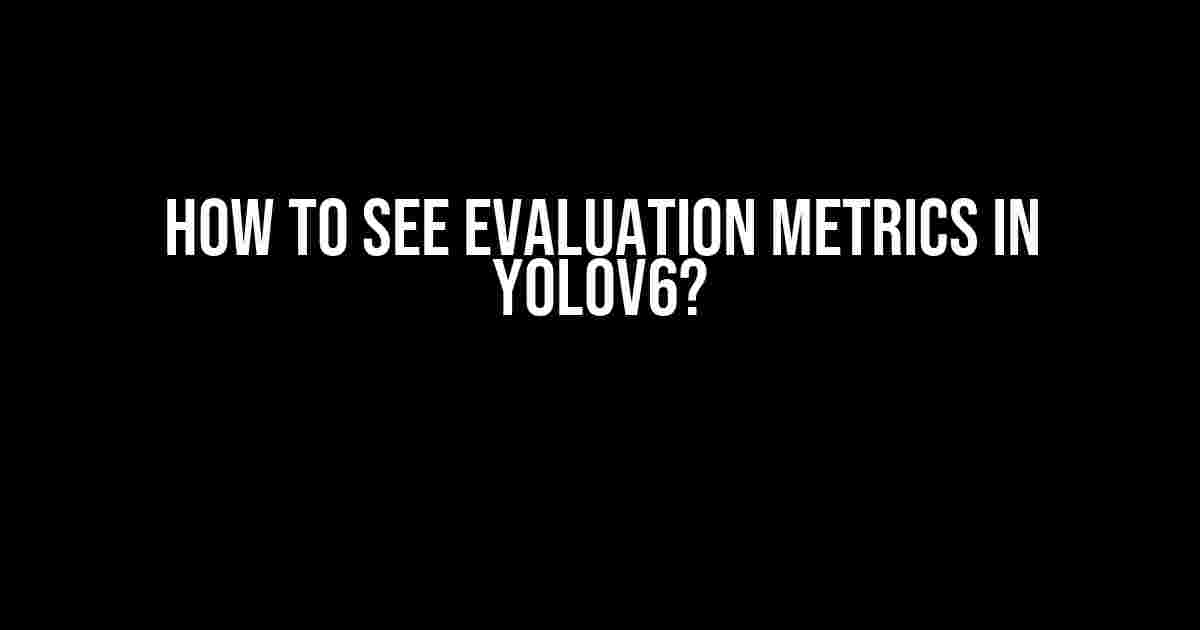 How to See Evaluation Metrics in YOLOv6?