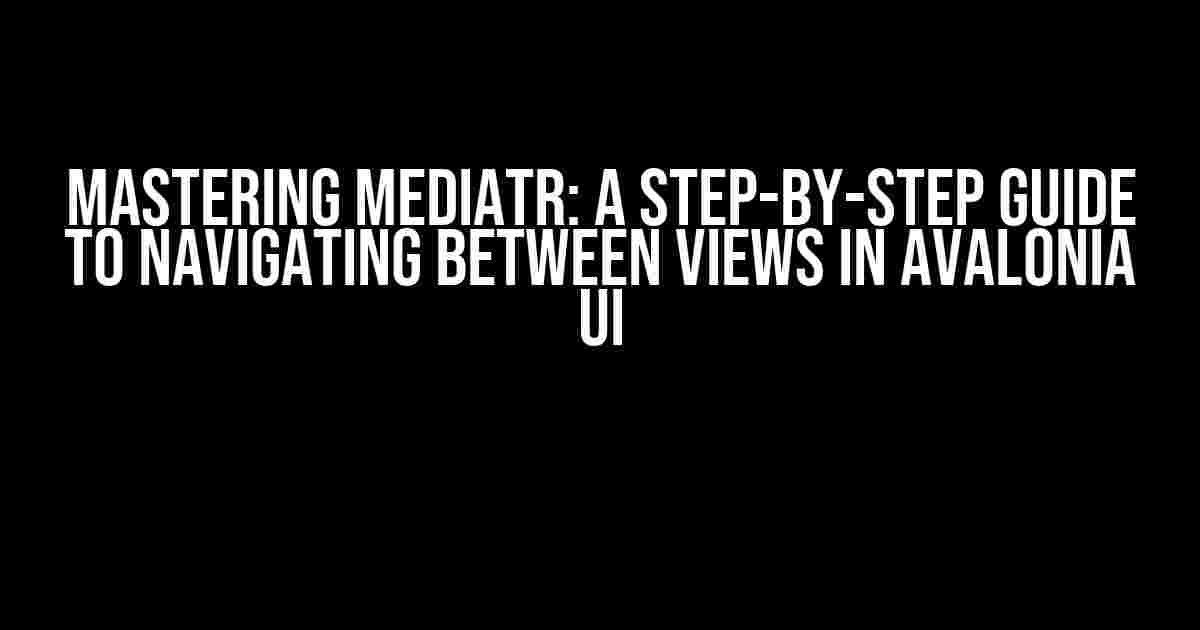 Mastering MediatR: A Step-by-Step Guide to Navigating between Views in Avalonia UI