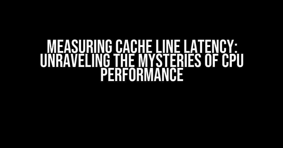 Measuring Cache Line Latency: Unraveling the Mysteries of CPU Performance