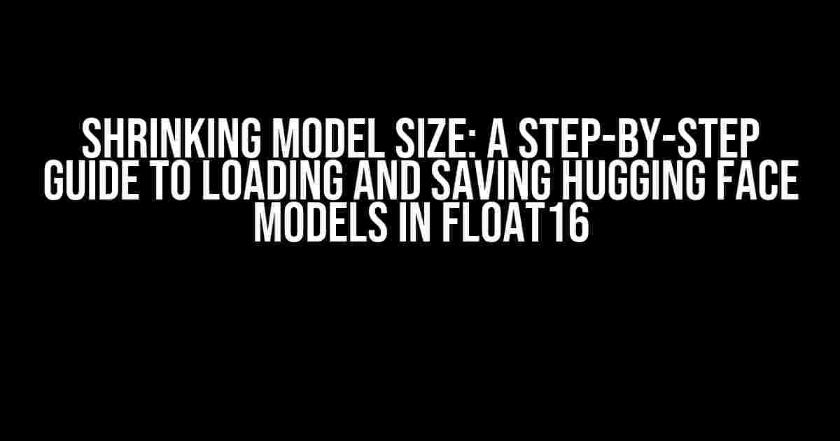 Shrinking Model Size: A Step-by-Step Guide to Loading and Saving Hugging Face Models in float16