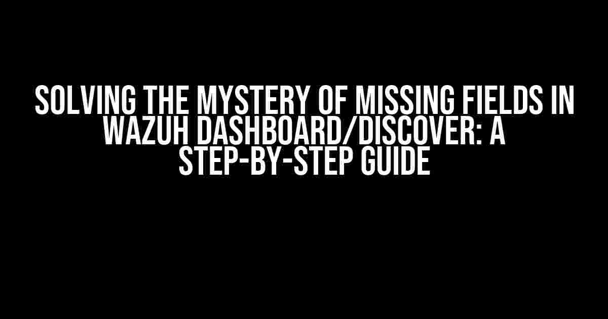 Solving the Mystery of Missing Fields in Wazuh Dashboard/Discover: A Step-by-Step Guide