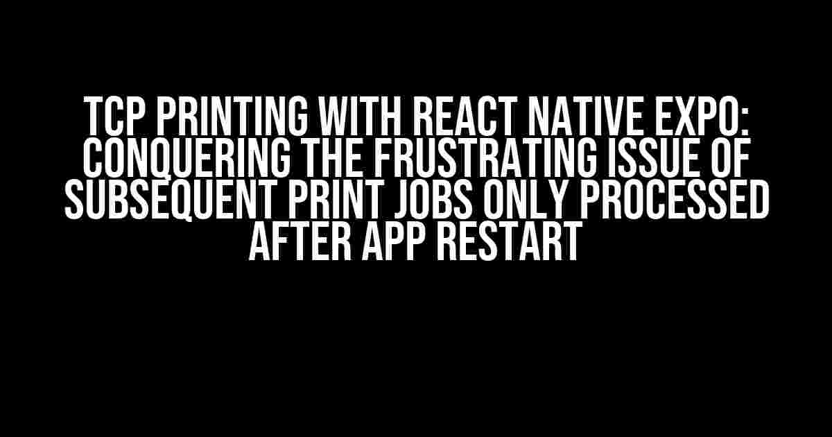 TCP Printing with React Native Expo: Conquering the Frustrating Issue of Subsequent Print Jobs Only Processed After App Restart