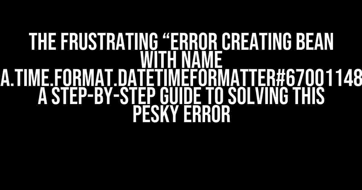 The Frustrating “Error creating bean with name ‘java.time.format.DateTimeFormatter#67001148′”: A Step-by-Step Guide to Solving This Pesky Error