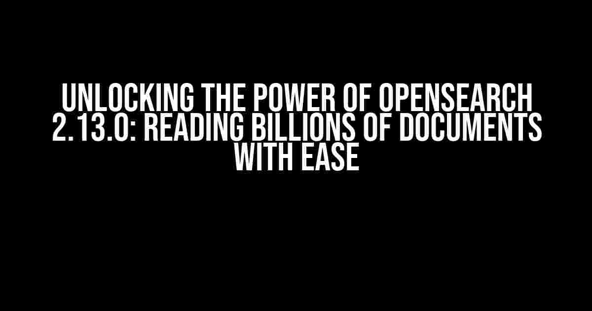 Unlocking the Power of Opensearch 2.13.0: Reading Billions of Documents with Ease