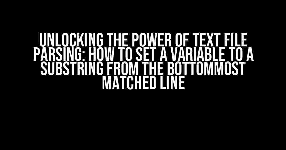 Unlocking the Power of Text File Parsing: How to Set a Variable to a Substring from the Bottommost Matched Line